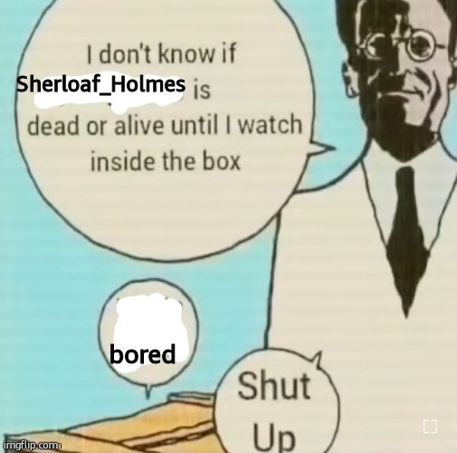 I don't know if ____ is dead or alive | Sherloaf_Holmes bored | image tagged in i don't know if ____ is dead or alive | made w/ Imgflip meme maker