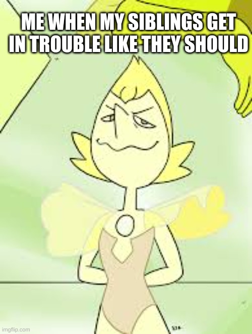 When I tattle on my siblings and they finally get in trouble: | ME WHEN MY SIBLINGS GET IN TROUBLE LIKE THEY SHOULD | image tagged in yellow pearl in steven universe | made w/ Imgflip meme maker