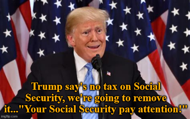 NO TAX! | Trump say's no tax on Social Security, we're going to remove it..."Your Social Security pay attention!" | image tagged in trump no lie,take away social security,maga mischief,lying though omition,con man | made w/ Imgflip meme maker