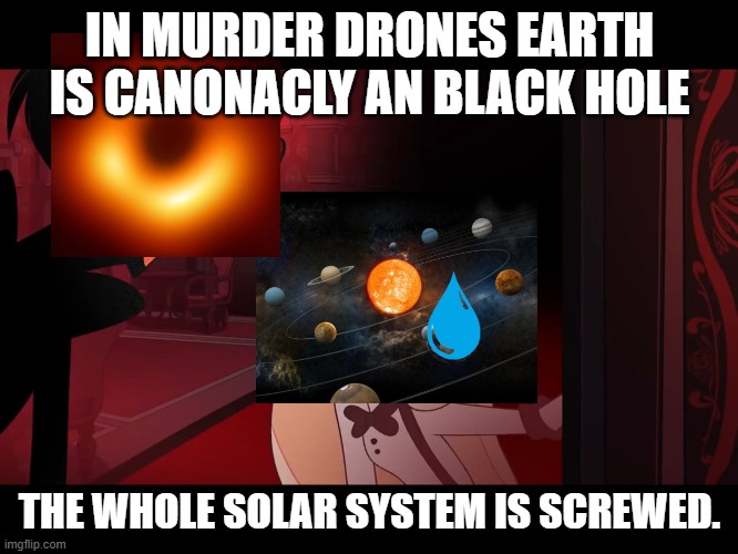 [NULL] EARTH IS COMING FOR EVERYTHING. (might be an spolier) | IN MURDER DRONES EARTH IS CANONACLY AN BLACK HOLE; THE WHOLE SOLAR SYSTEM IS SCREWED. | image tagged in hazbin hotel opening the fear door | made w/ Imgflip meme maker