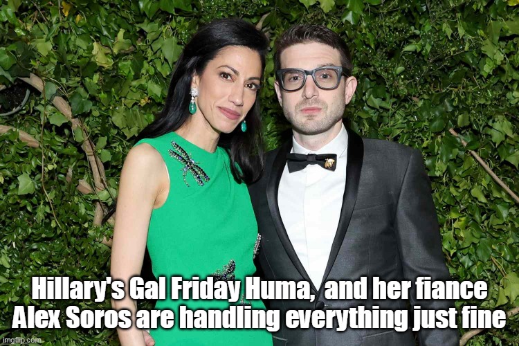 Hillary's Gal Friday Huma,  and her fiance Alex Soros are handling everything just fine | made w/ Imgflip meme maker