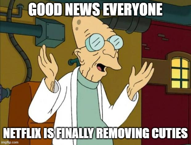 netflix once again finally did something good (thank you netflix thank you) | GOOD NEWS EVERYONE; NETFLIX IS FINALLY REMOVING CUTIES | image tagged in professor farnsworth good news everyone,netflix,memes | made w/ Imgflip meme maker