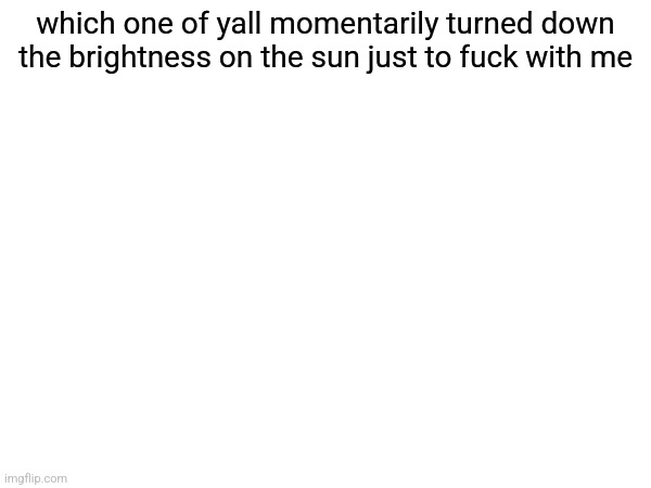 which one of yall momentarily turned down the brightness on the sun just to fuсk with me | made w/ Imgflip meme maker