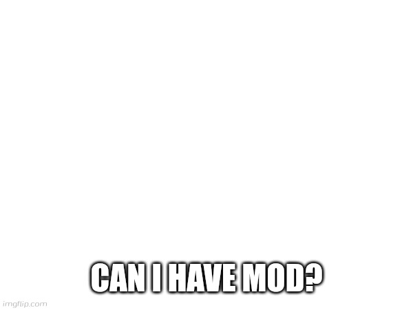 CAN I HAVE MOD? | made w/ Imgflip meme maker