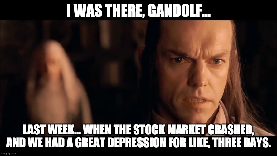 Thanks, Biden... | I WAS THERE, GANDOLF... LAST WEEK... WHEN THE STOCK MARKET CRASHED, AND WE HAD A GREAT DEPRESSION FOR LIKE, THREE DAYS. | image tagged in recession,depression,economy,stock market,gandolf,biden | made w/ Imgflip meme maker