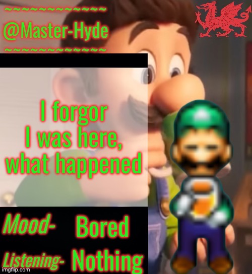 MasterHyde’s Announcement Temp V2 | I forgor I was here, what happened; Bored; Nothing | image tagged in masterhyde s announcement temp v2 | made w/ Imgflip meme maker