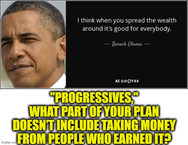 Spreading the wealth | "PROGRESSIVES,"
WHAT PART OF YOUR PLAN
DOESN’T INCLUDE TAKING MONEY
FROM PEOPLE WHO EARNED IT? | image tagged in socialism | made w/ Imgflip meme maker