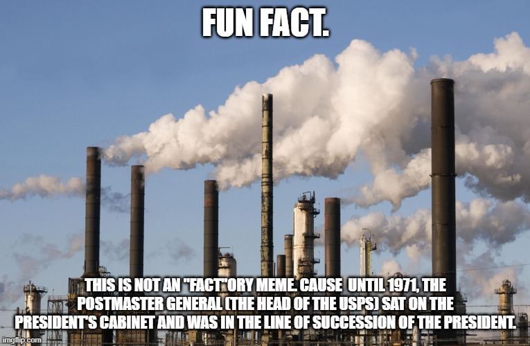 Confused? | FUN FACT. THIS IS NOT AN "FACT"ORY MEME. CAUSE  UNTIL 1971, THE POSTMASTER GENERAL (THE HEAD OF THE USPS) SAT ON THE PRESIDENT'S CABINET AND WAS IN THE LINE OF SUCCESSION OF THE PRESIDENT. | image tagged in factory,fun fact | made w/ Imgflip meme maker