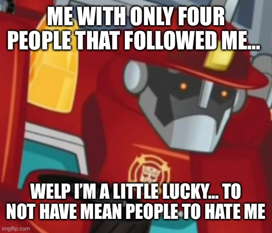 Heatwave | ME WITH ONLY FOUR PEOPLE THAT FOLLOWED ME… WELP I’M A LITTLE LUCKY… TO NOT HAVE MEAN PEOPLE TO HATE ME | image tagged in heatwave | made w/ Imgflip meme maker