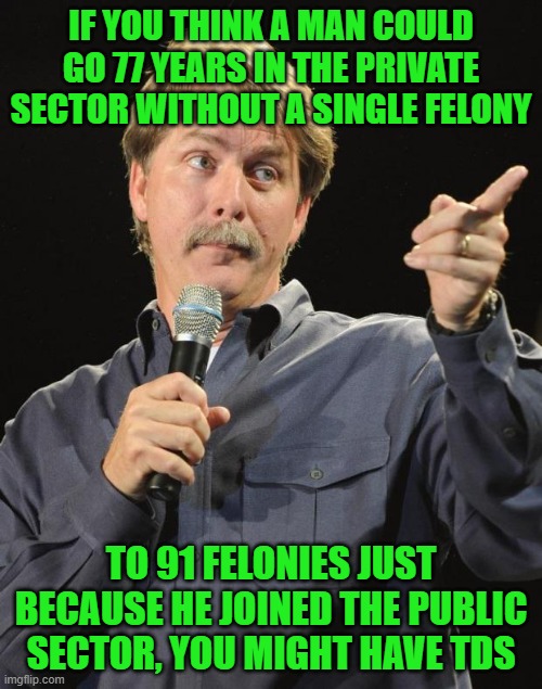 And the Points Don't Matter, Just Like TDS | IF YOU THINK A MAN COULD GO 77 YEARS IN THE PRIVATE SECTOR WITHOUT A SINGLE FELONY; TO 91 FELONIES JUST BECAUSE HE JOINED THE PUBLIC SECTOR, YOU MIGHT HAVE TDS | image tagged in jeff foxworthy | made w/ Imgflip meme maker