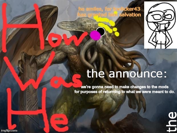 HWH toelicker announcement temp | we're gonna need to make changes to the mods for purposes of returming to what we were meant to do. | image tagged in hwh toelicker announcement temp | made w/ Imgflip meme maker