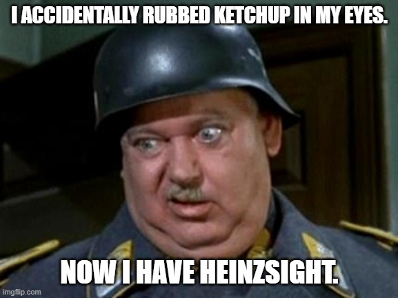 Bad Dad Joke August 15, 2024 | I ACCIDENTALLY RUBBED KETCHUP IN MY EYES. NOW I HAVE HEINZSIGHT. | image tagged in seargent schultz | made w/ Imgflip meme maker