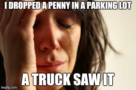First World Problems Meme | I DROPPED A PENNY IN A PARKING LOT A TRUCK SAW IT | image tagged in memes,first world problems | made w/ Imgflip meme maker