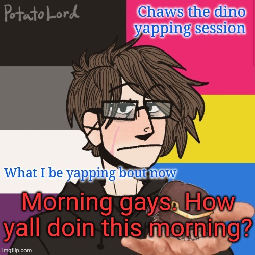 Chaws_the_dino announcement temp | Morning gays. How yall doin this morning? | image tagged in chaws_the_dino announcement temp | made w/ Imgflip meme maker