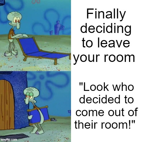 Squidward chair | Finally deciding to leave your room; "Look who decided to come out of their room!" | image tagged in squidward chair | made w/ Imgflip meme maker