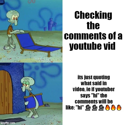 Squidward chair | Checking the comments of a youtube vid; its just quoting what said in video, ie if youtuber says "hi" the comments will be like: "hi" 🗣️🗣️🗣️🔥🔥🔥 | image tagged in squidward chair | made w/ Imgflip meme maker