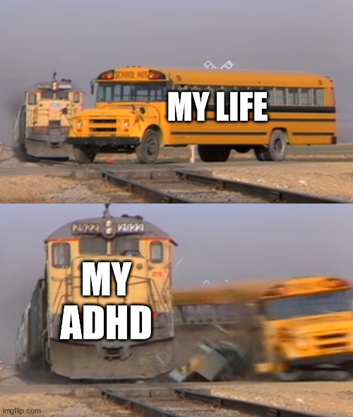 True | MY LIFE; MY ADHD | image tagged in a train hitting a school bus,adhd | made w/ Imgflip meme maker