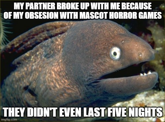 i can't fix it | MY PARTNER BROKE UP WITH ME BECAUSE OF MY OBSESION WITH MASCOT HORROR GAMES; THEY DIDN'T EVEN LAST FIVE NIGHTS | image tagged in memes,bad joke eel,fnaf | made w/ Imgflip meme maker