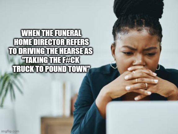 WHEN THE FUNERAL HOME DIRECTOR REFERS TO DRIVING THE HEARSE AS 
"TAKING THE F#CK 
TRUCK TO POUND TOWN" | image tagged in funny memes | made w/ Imgflip meme maker