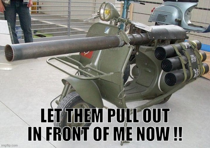 LET THEM PULL OUT IN FRON OF ME NOW !! | LET THEM PULL OUT IN FRONT OF ME NOW !! | image tagged in scooter | made w/ Imgflip meme maker