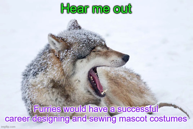 You can't say I'm wrong | Hear me out; Furries would have a successful career designing and sewing mascot costumes | image tagged in yawning wolf | made w/ Imgflip meme maker