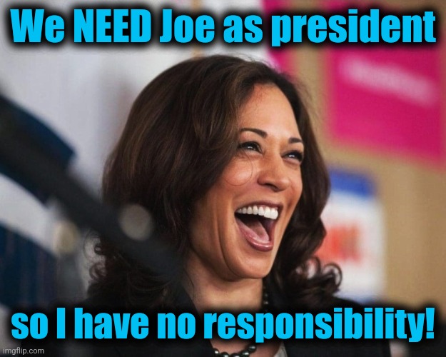 cackling kamala harris | We NEED Joe as president so I have no responsibility! | image tagged in cackling kamala harris | made w/ Imgflip meme maker