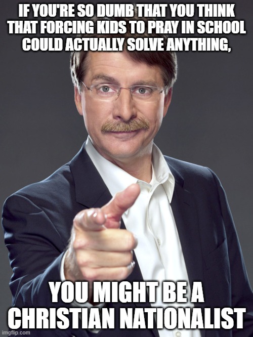 If you think ditching the Constitution to force kids to pray can solve anything, try staying home and praying on election day. | IF YOU'RE SO DUMB THAT YOU THINK
THAT FORCING KIDS TO PRAY IN SCHOOL
COULD ACTUALLY SOLVE ANYTHING, YOU MIGHT BE A
CHRISTIAN NATIONALIST | image tagged in jeff foxworthy,white nationalism,scumbag christian,conservative logic,thoughts and prayers,first amendment | made w/ Imgflip meme maker