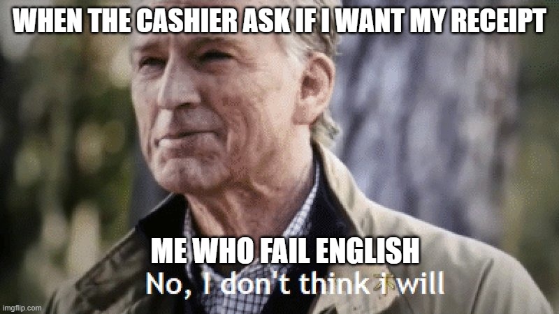 no spelling for me | WHEN THE CASHIER ASK IF I WANT MY RECEIPT; ME WHO FAIL ENGLISH | image tagged in no i dont think i will | made w/ Imgflip meme maker