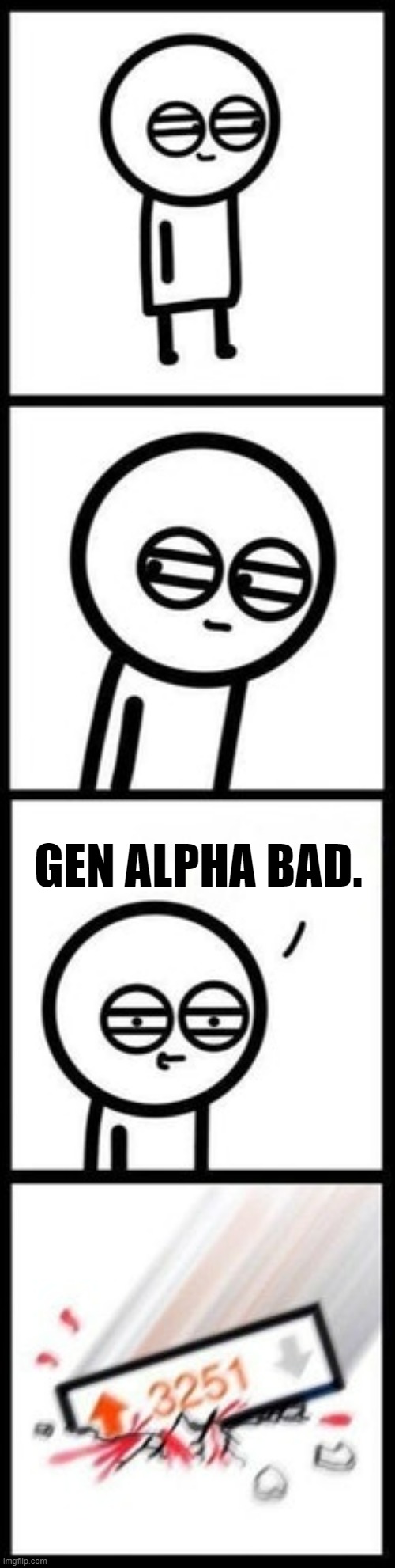 yeah it's not really getting any funnier | GEN ALPHA BAD. | image tagged in 3251 upvotes,memes,gen alpha,imgflip satire,this is a tag | made w/ Imgflip meme maker