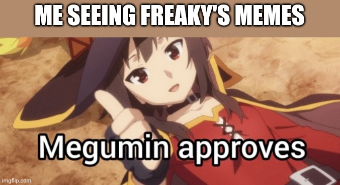 Megumin approves | ME SEEING FREAKY'S MEMES | image tagged in megumin approves | made w/ Imgflip meme maker