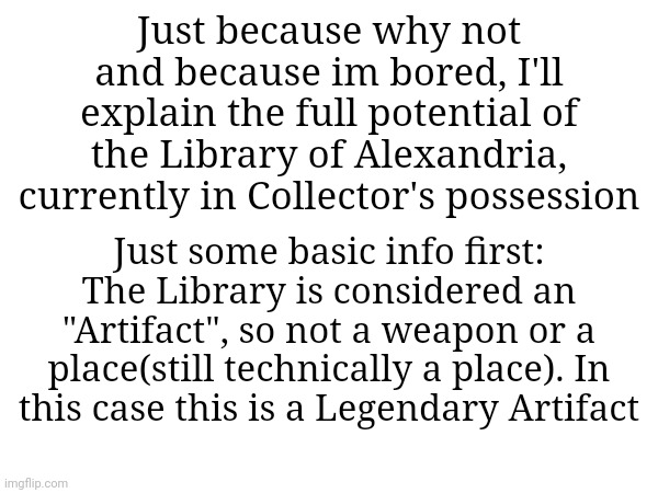 This took a lot lol (info in comments for the dumb ones) | Just because why not and because im bored, I'll explain the full potential of the Library of Alexandria, currently in Collector's possession; Just some basic info first: The Library is considered an "Artifact", so not a weapon or a place(still technically a place). In this case this is a Legendary Artifact | made w/ Imgflip meme maker