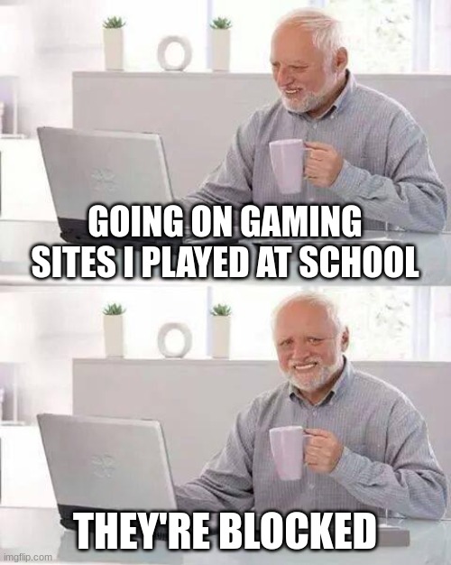 Hide the Pain Harold | GOING ON GAMING SITES I PLAYED AT SCHOOL; THEY'RE BLOCKED | image tagged in memes,hide the pain harold | made w/ Imgflip meme maker