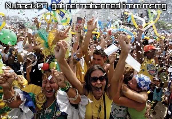 celebrate | Nubasik07  got permabanned from msmg | image tagged in celebrate | made w/ Imgflip meme maker