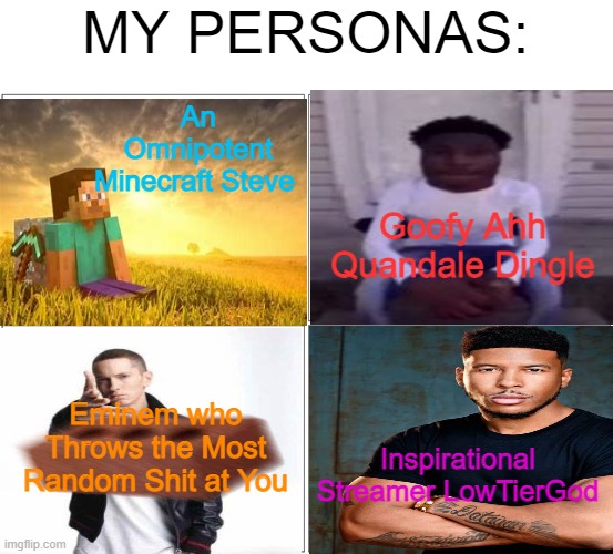 Dont ask | MY PERSONAS:; An Omnipotent Minecraft Steve; Goofy Ahh Quandale Dingle; Eminem who Throws the Most Random Shit at You; Inspirational Streamer LowTierGod | image tagged in memes,blank comic panel 2x2 | made w/ Imgflip meme maker