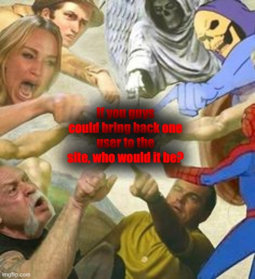 The point of the multiverse | If you guys
could bring back one
user to the site, who would it be? | image tagged in the point of the multiverse | made w/ Imgflip meme maker