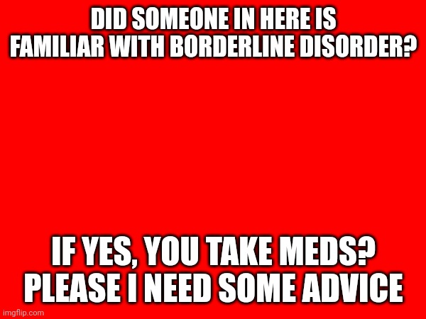 -It's me the italian Squidward | DID SOMEONE IN HERE IS FAMILIAR WITH BORDERLINE DISORDER? IF YES, YOU TAKE MEDS? PLEASE I NEED SOME ADVICE | made w/ Imgflip meme maker