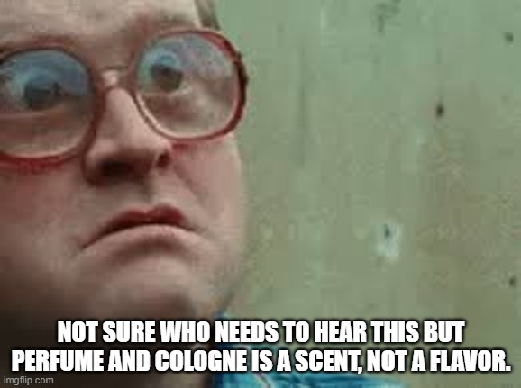 Bubbles gives advice | NOT SURE WHO NEEDS TO HEAR THIS BUT PERFUME AND COLOGNE IS A SCENT, NOT A FLAVOR. | image tagged in bubbles,trailer park boys,perfume,funny,lol | made w/ Imgflip meme maker