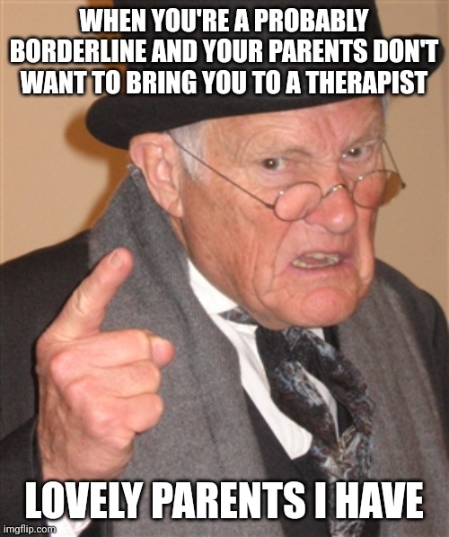 I don't know if being in Italy sucks or being in this family sucks | WHEN YOU'RE A PROBABLY BORDERLINE AND YOUR PARENTS DON'T WANT TO BRING YOU TO A THERAPIST; LOVELY PARENTS I HAVE | image tagged in angry old man | made w/ Imgflip meme maker