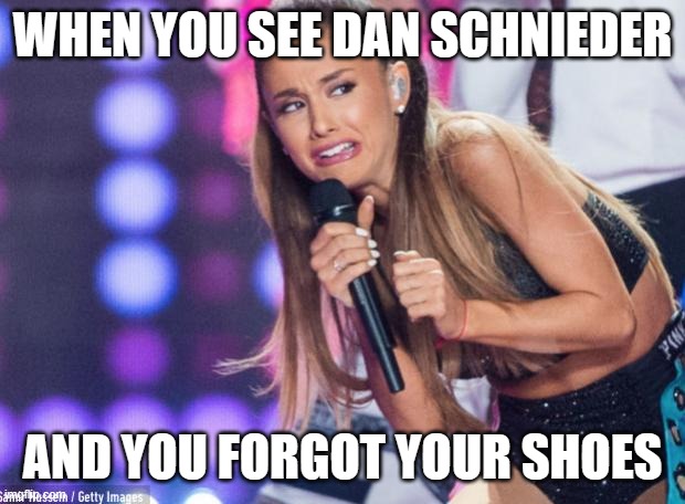 ariana grande | WHEN YOU SEE DAN SCHNIEDER; AND YOU FORGOT YOUR SHOES | image tagged in ariana grande | made w/ Imgflip meme maker