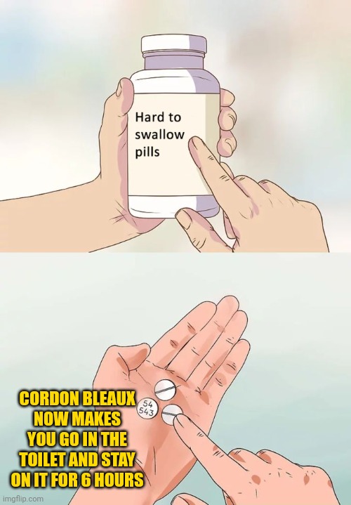 Hard To Swallow Pills | CORDON BLEAUX NOW MAKES YOU GO IN THE TOILET AND STAY ON IT FOR 6 HOURS | image tagged in memes,hard to swallow pills | made w/ Imgflip meme maker