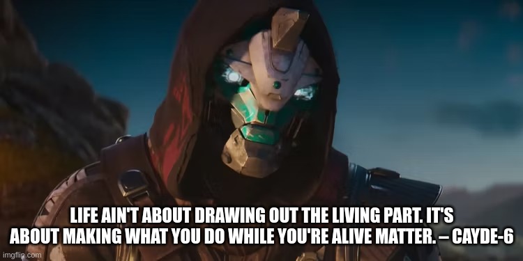 Cayde-6 The Final Shape Quote | LIFE AIN'T ABOUT DRAWING OUT THE LIVING PART. IT'S ABOUT MAKING WHAT YOU DO WHILE YOU'RE ALIVE MATTER. – CAYDE-6 | image tagged in destiny,destiny 2 | made w/ Imgflip meme maker