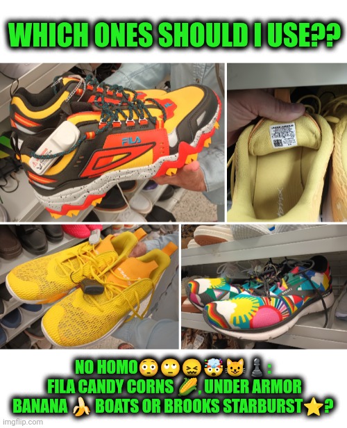 Funny | WHICH ONES SHOULD I USE?? NO HOMO😳🙄😖🤯😺♟️: 
FILA CANDY CORNS 🌽, UNDER ARMOR BANANA 🍌 BOATS OR BROOKS STARBURST⭐? | image tagged in funny,running shoes,shoes,clown shoes,pimp,pimpin | made w/ Imgflip meme maker