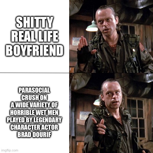 Brad Dourif vs real life | SHITTY
REAL LIFE
BOYFRIEND; PARASOCIAL CRUSH ON
A WIDE VARIETY OF
HORRIBLE WET MEN
PLAYED BY LEGENDARY
CHARACTER ACTOR
BRAD DOURIF | image tagged in brad dourif drake meme | made w/ Imgflip meme maker