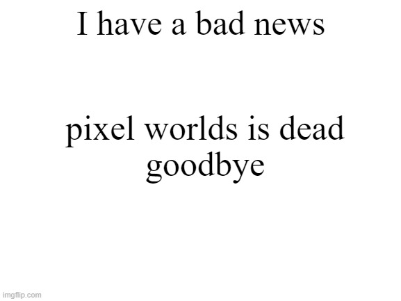 bad news F in a chat | I have a bad news; pixel worlds is dead
goodbye | image tagged in blank white template | made w/ Imgflip meme maker