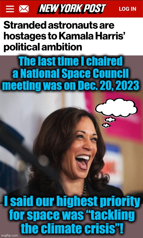 Butch Wilmore and Suni Williams are stranded in the ISS until after the election, while Kamala's busy being an idiot | The last time I chaired a National Space Council meeting was on Dec. 20, 2023; I said our highest priority
for space was “tackling
the climate crisis”! | image tagged in cackling kamala harris,memes,national space council,nasa,democrats,incompetence | made w/ Imgflip meme maker