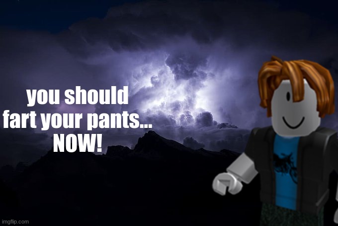 Low Tier God Background | you should fart your pants...
NOW! | image tagged in low tier god background | made w/ Imgflip meme maker