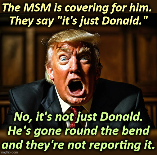 The MSM is covering for him. 
They say "it's just Donald."; No, it's not just Donald. He's gone round the bend and they're not reporting it. | image tagged in trump,mental illness,alzheimers,crazy,mad,cuckoo | made w/ Imgflip meme maker