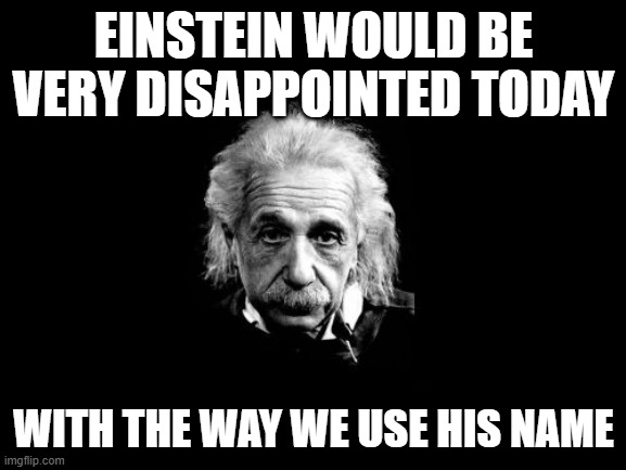 Albert Einstein 1 | EINSTEIN WOULD BE VERY DISAPPOINTED TODAY; WITH THE WAY WE USE HIS NAME | image tagged in memes,albert einstein 1 | made w/ Imgflip meme maker