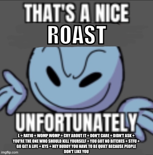 Send this to someone you hate | ROAST; L + RATIO + WOMP WOMP + CRY ABOUT IT + DON'T CARE + DIDN'T ASK +
YOU'RE THE ONE WHO SHOULD KILL YOURSELF + YOU GOT NO BITCHES + STFU +
GO GET A LIFE + KYS + HEY BUDDY YOU HAVE TO BE QUIET BECAUSE PEOPLE
DON'T LIKE YOU | image tagged in that s a nick blank | made w/ Imgflip meme maker