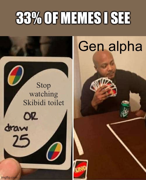 It’s the same thing over and over and over again | 33% OF MEMES I SEE; Gen alpha; Stop watching Skibidi toilet | image tagged in memes,uno draw 25 cards | made w/ Imgflip meme maker